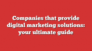 Companies that provide digital marketing solutions: your ultimate guide