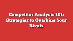 Competitor Analysis 101: Strategies To Outshine Your Rivals