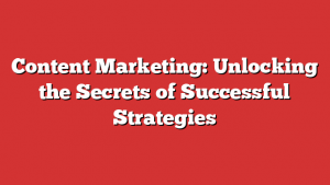 Content Marketing: Unlocking the Secrets of Successful Strategies