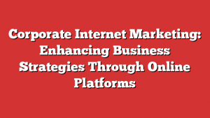 Corporate Internet Marketing: Enhancing Business Strategies Through Online Platforms