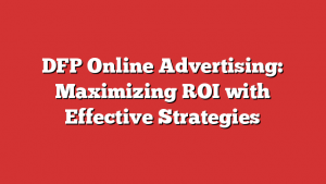 DFP Online Advertising: Maximizing ROI with Effective Strategies 1 DFP Online Advertising: Maximizing ROI with Effective Strategies