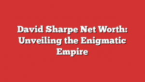 David Sharpe Net Worth: Unveiling the Enigmatic Empire