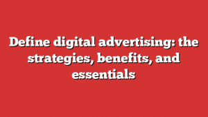 Define digital advertising: the strategies, benefits, and essentials