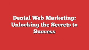 Dental Web Marketing: Unlocking The Secrets To Success 9 Dental Web Marketing: Unlocking The Secrets To Success