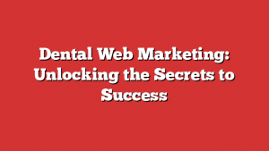 Dental Web Marketing: Unlocking the Secrets to Success