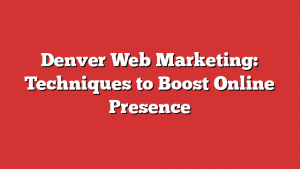 Denver Web Marketing: Techniques to Boost Online Presence
