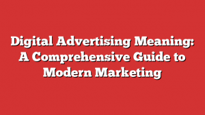 Digital Advertising Meaning: A Comprehensive Guide to Modern Marketing