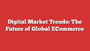 Digital Market Trends: The Future of Global ECommerce