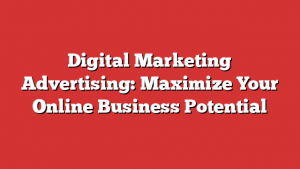 Digital Marketing Advertising: Maximize Your Online Business Potential