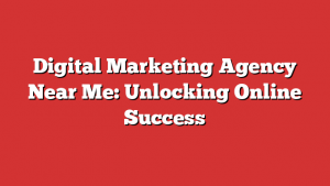 Digital Marketing Agency Near Me: Unlocking Online Success