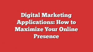 Digital Marketing Applications: How to Maximize Your Online Presence