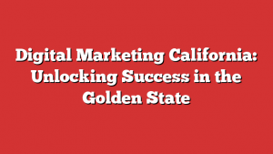 Digital Marketing California: Unlocking Success in the Golden State