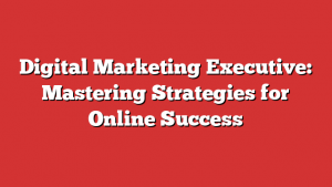 Digital Marketing Executive: Mastering Strategies for Online Success