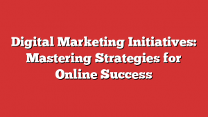 Digital Marketing Initiatives: Mastering Strategies for Online Success