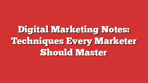 Digital Marketing Notes: Techniques Every Marketer Should Master