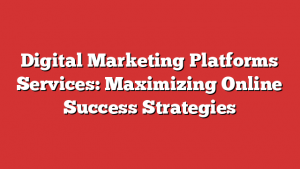 Digital Marketing Platforms Services: Maximizing Online Success Strategies