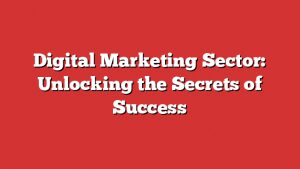 Digital Marketing Sector: Unlocking The Secrets Of Success