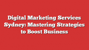 Digital Marketing Services Sydney: Mastering Strategies to Boost Business