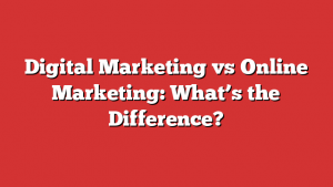 Digital Marketing vs Online Marketing: What’s the Difference?