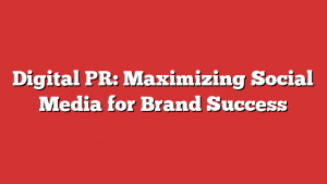 Digital PR: Maximizing Social Media for Brand Success