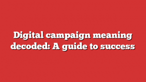 Digital campaign meaning decoded: A guide to success