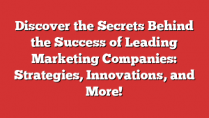 Discover the Secrets Behind the Success of Leading Marketing Companies: Strategies, Innovations, and More!