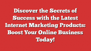 Discover the Secrets of Success with the Latest Internet Marketing Products: Boost Your Online Business Today!