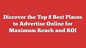 Discover The Top 8 Best Places To Advertise Online For Maximum Reach And Roi