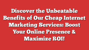 Discover the Unbeatable Benefits of Our Cheap Internet Marketing Services: Boost Your Online Presence & Maximize ROI!
