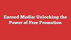 Earned Media: Unlocking the Power of Free Promotion 1 Earned Media: Unlocking the Power of Free Promotion
