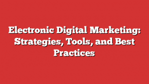 Electronic Digital Marketing: Strategies, Tools, and Best Practices