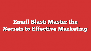 Email Blast: Master the Secrets to Effective Marketing