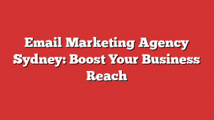 Email Marketing Agency Sydney: Boost Your Business Reach