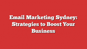 Email Marketing Sydney: Strategies to Boost Your Business