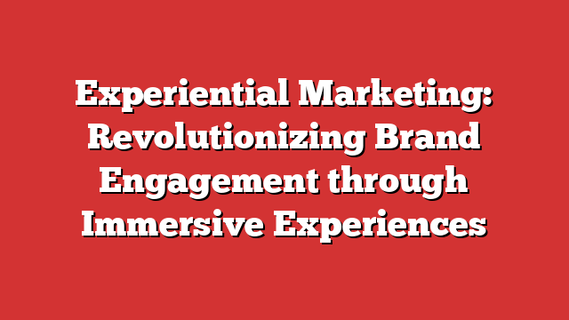 experiential-marketing-revolutionizing-brand-engagement-through