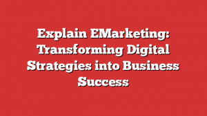 Explain EMarketing: Transforming Digital Strategies into Business Success