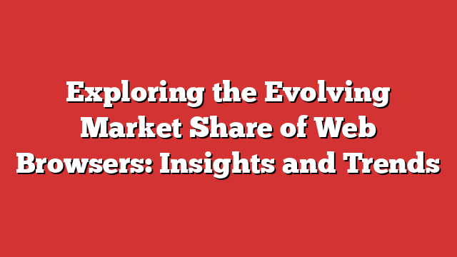 Exploring The Evolving Market Share Of Web Browsers: Insights And ...