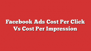 Facebook Ads Cost Per Click Vs Cost Per Impression