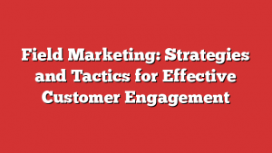 Field Marketing: Strategies and Tactics for Effective Customer Engagement