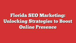 Florida SEO Marketing: Unlocking Strategies to Boost Online Presence