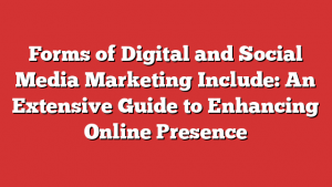 Forms of Digital and Social Media Marketing Include: An Extensive Guide to Enhancing Online Presence