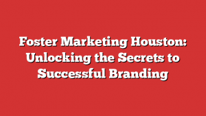 Foster Marketing Houston: Unlocking the Secrets to Successful Branding