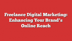 Freelance Digital Marketing: Enhancing Your Brand’s Online Reach