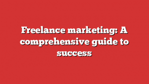 Freelance marketing: A comprehensive guide to success