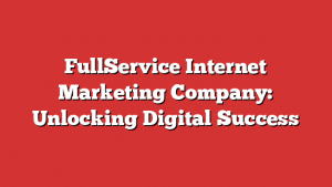 FullService Internet Marketing Company: Unlocking Digital Success