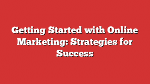 Getting Started with Online Marketing: Strategies for Success