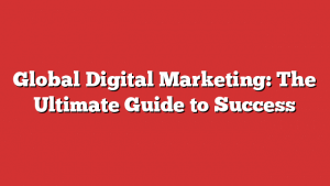 Global Digital Marketing: The Ultimate Guide to Success 1 Global Digital Marketing: The Ultimate Guide to Success