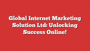 Global Internet Marketing Solution Ltd: Unlocking Success Online!