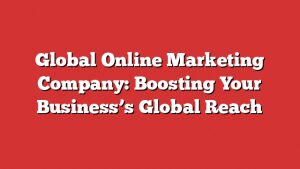 Global Online Marketing Company: Boosting Your Business'S Global Reach 7 Global Online Marketing Company: Boosting Your Businessโs Global Reach