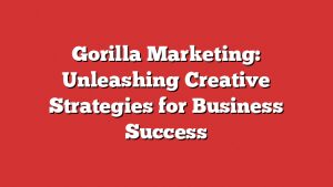 Gorilla Marketing: Unleashing Creative Strategies For Business Success